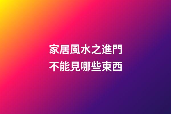 家居風水之進門不能見哪些東西