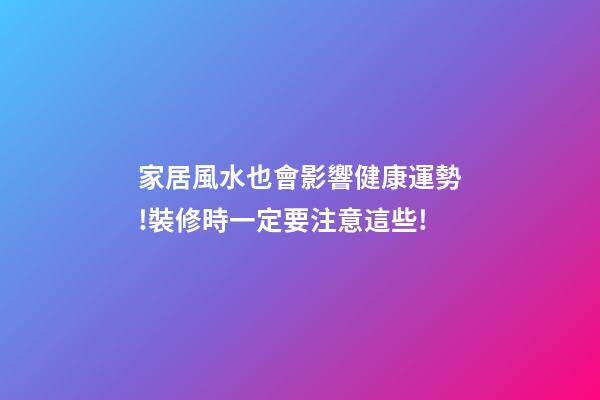 家居風水也會影響健康運勢!裝修時一定要注意這些!