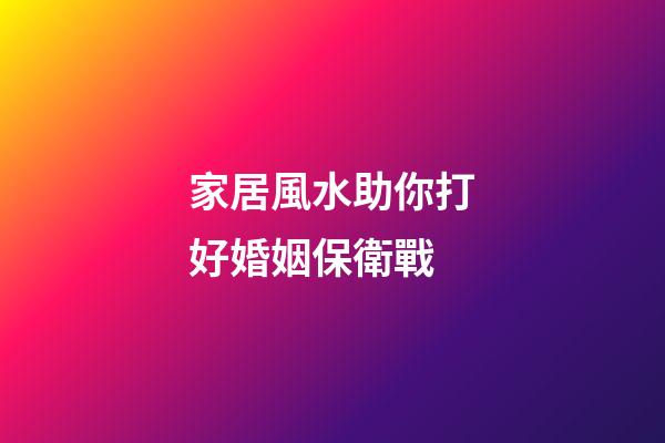 家居風水助你打好婚姻保衛戰