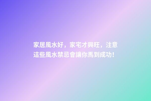 家居風水好，家宅才興旺，注意這些風水禁忌會讓你馬到成功！