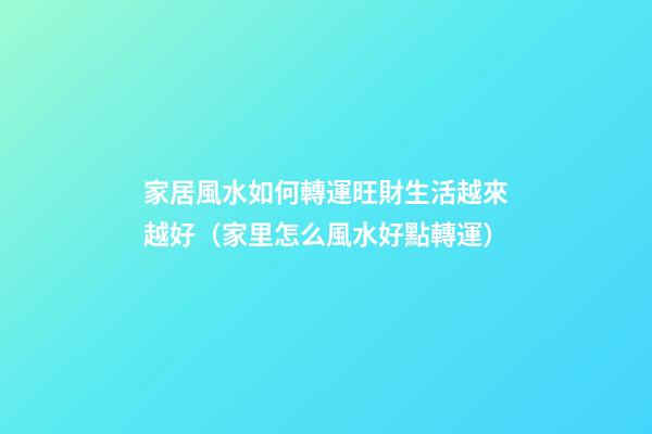 家居風水如何轉運旺財生活越來越好（家里怎么風水好點轉運）