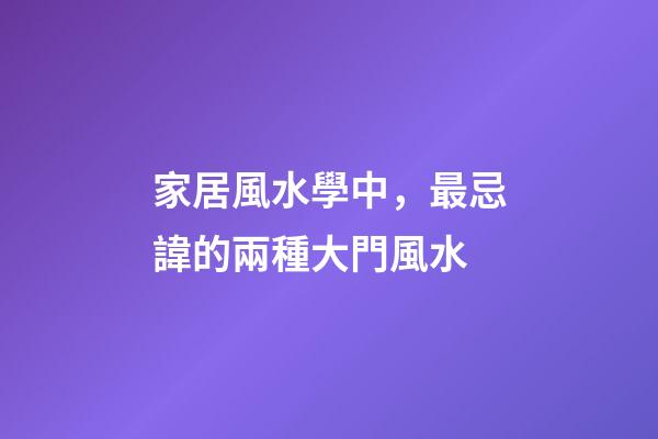 家居風水學中，最忌諱的兩種大門風水