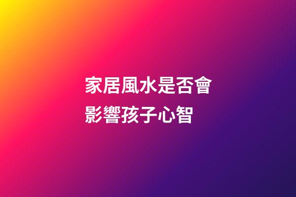 家居風水是否會影響孩子心智