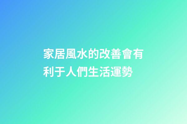 家居風水的改善會有利于人們生活運勢