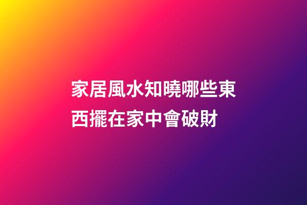 家居風水知曉哪些東西擺在家中會破財