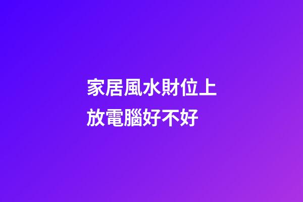 家居風水財位上放電腦好不好