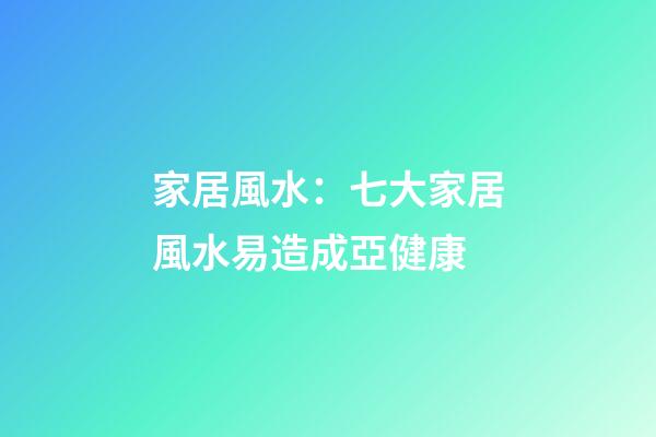 家居風水：七大家居風水易造成亞健康
