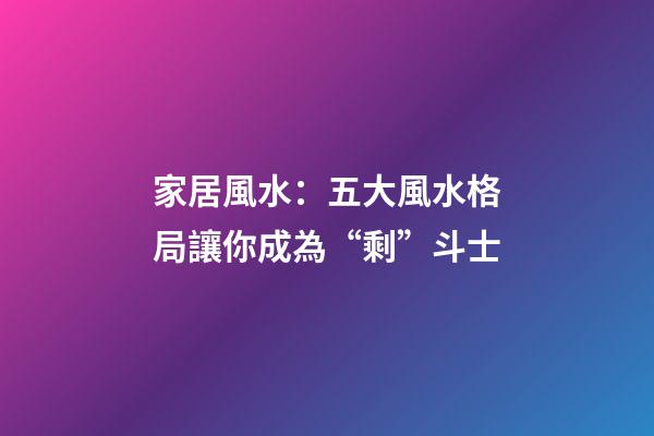 家居風水：五大風水格局讓你成為“剩”斗士