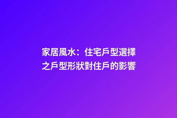 家居風水：住宅戶型選擇之戶型形狀對住戶的影響
