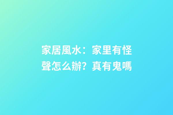 家居風水：家里有怪聲怎么辦？真有鬼嗎?