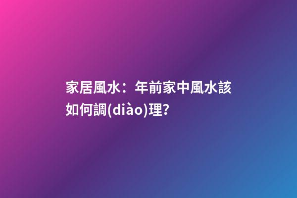 家居風水：年前家中風水該如何調(diào)理？