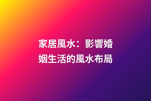 家居風水：影響婚姻生活的風水布局
