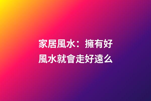 家居風水：擁有好風水就會走好遠么?