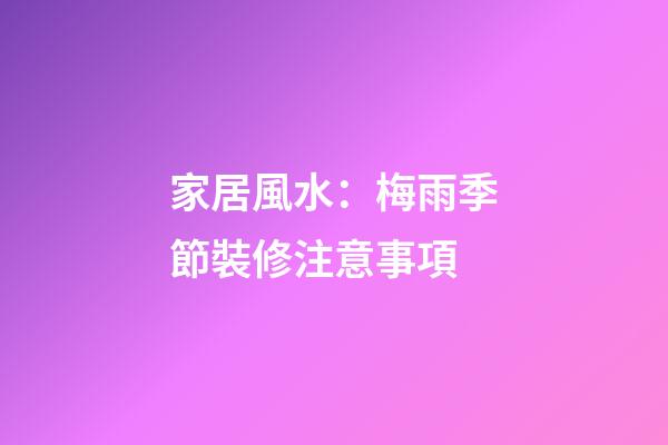 家居風水：梅雨季節裝修注意事項