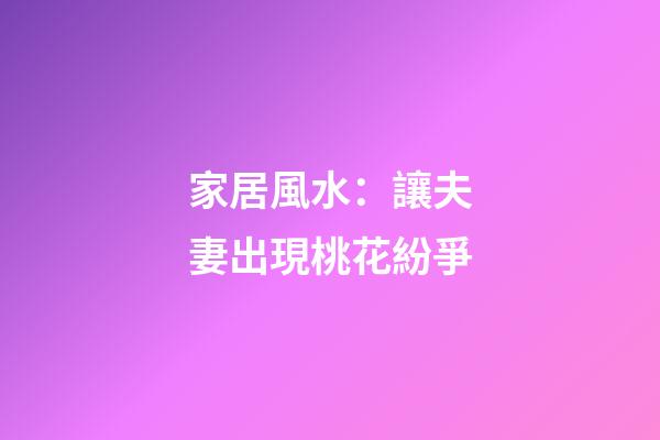 家居風水：讓夫妻出現桃花紛爭