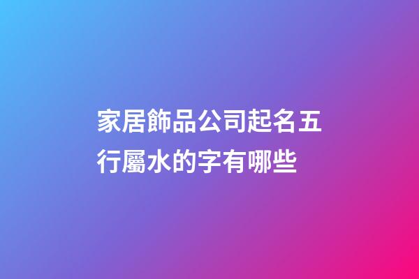 家居飾品公司起名五行屬水的字有哪些-第1張-公司起名-玄機派