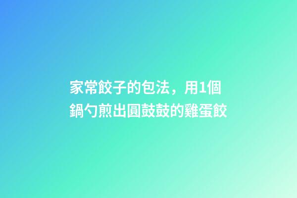 家常餃子的包法，用1個鍋勺煎出圓鼓鼓的雞蛋餃-第1張-觀點(diǎn)-玄機(jī)派