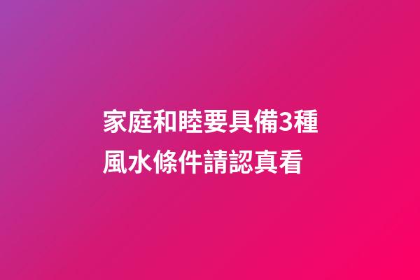 家庭和睦要具備3種風水條件請認真看