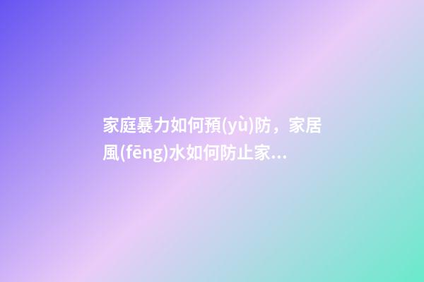 家庭暴力如何預(yù)防，家居風(fēng)水如何防止家暴