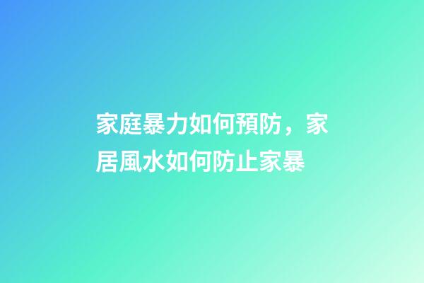 家庭暴力如何預防，家居風水如何防止家暴