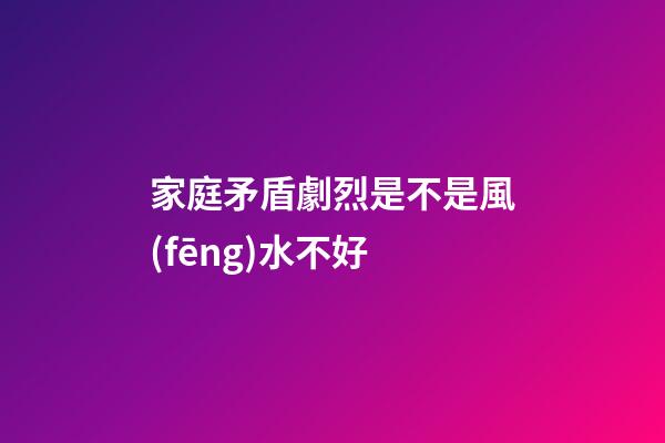 家庭矛盾劇烈是不是風(fēng)水不好