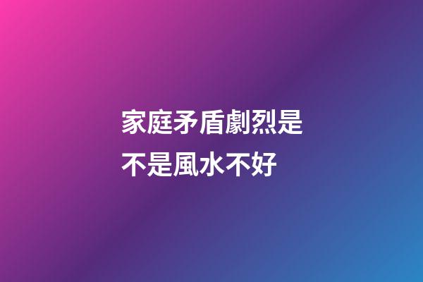 家庭矛盾劇烈是不是風水不好