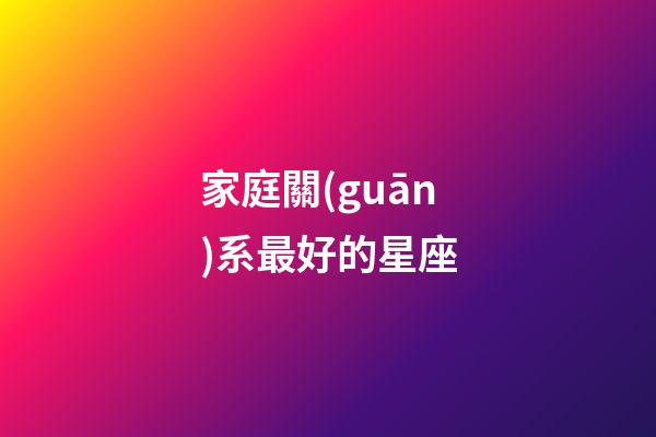 家庭關(guān)系最好的星座-第1張-星座運(yùn)勢(shì)-玄機(jī)派
