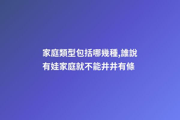 家庭類型包括哪幾種,誰說有娃家庭就不能井井有條-第1張-觀點(diǎn)-玄機(jī)派