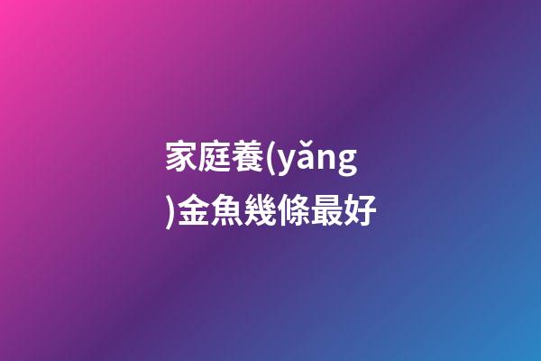家庭養(yǎng)金魚幾條最好
