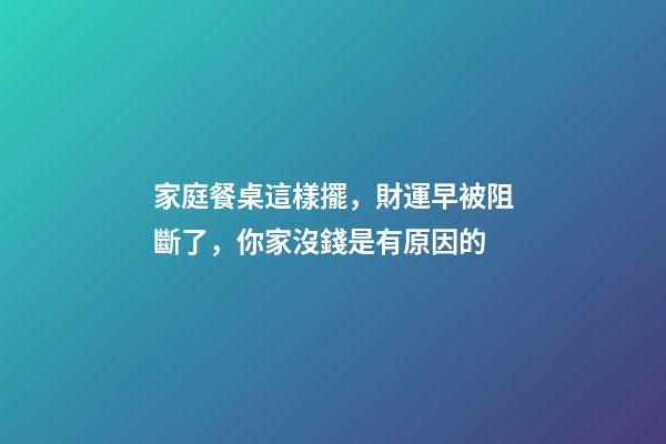 家庭餐桌這樣擺，財運早被阻斷了，你家沒錢是有原因的