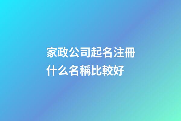 家政公司起名注冊什么名稱比較好-第1張-公司起名-玄機派