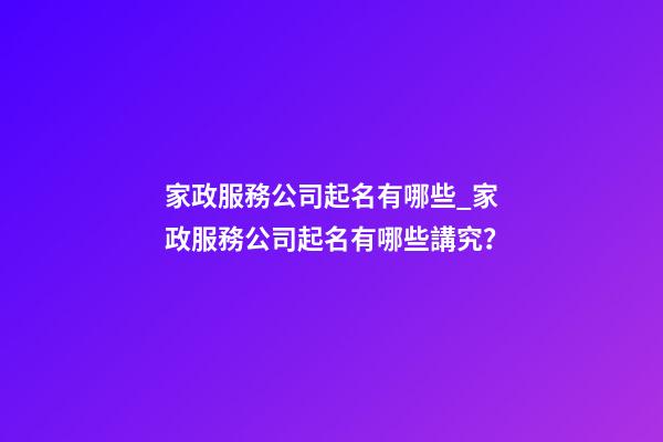 家政服務公司起名有哪些_家政服務公司起名有哪些講究？-第1張-公司起名-玄機派