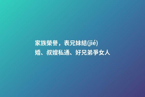 家族榮譽，表兄妹結(jié)婚、叔嫂私通、好兄弟爭女人-第1張-觀點-玄機派