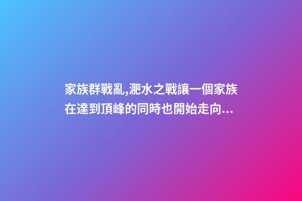 家族群戰亂,淝水之戰讓一個家族在達到頂峰的同時也開始走向衰落-第1張-觀點-玄機派