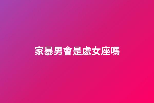 家暴男會是處女座嗎-第1張-星座運勢-玄機派