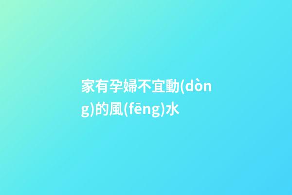 家有孕婦不宜動(dòng)的風(fēng)水