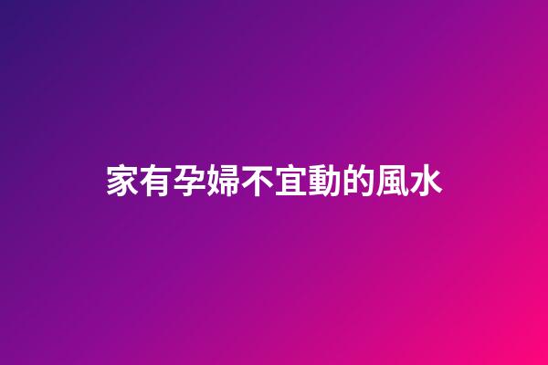 家有孕婦不宜動的風水
