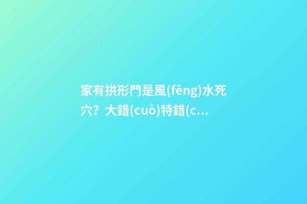 家有拱形門是風(fēng)水死穴？大錯(cuò)特錯(cuò)！這些地方打拱形門，大吉大利！
