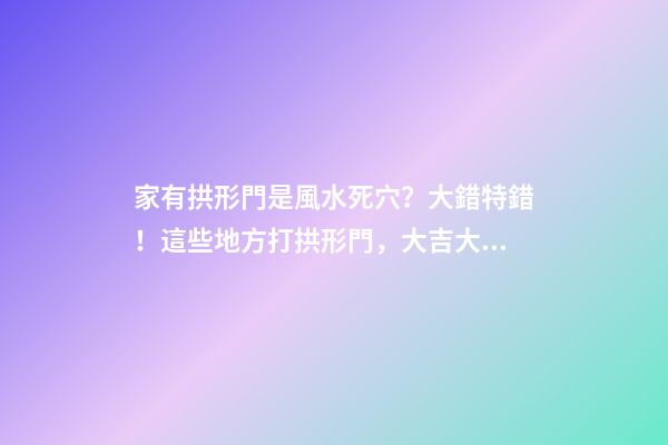 家有拱形門是風水死穴？大錯特錯！這些地方打拱形門，大吉大利！