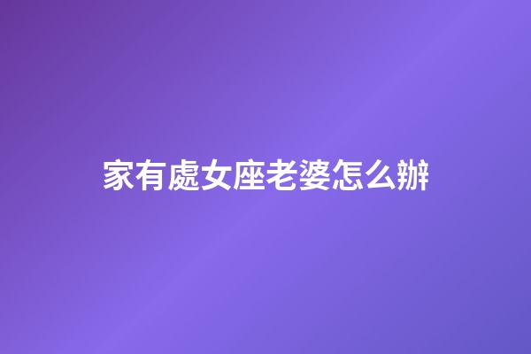 家有處女座老婆怎么辦-第1張-星座運(yùn)勢(shì)-玄機(jī)派