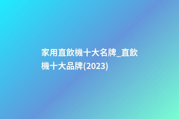 家用直飲機十大名牌_直飲機十大品牌(2023)-第1張-商標起名-玄機派