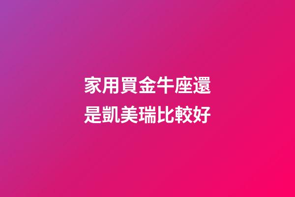 家用買金牛座還是凱美瑞比較好-第1張-星座運勢-玄機派