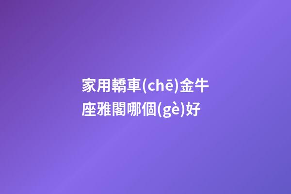 家用轎車(chē)金牛座雅閣哪個(gè)好-第1張-星座運(yùn)勢(shì)-玄機(jī)派