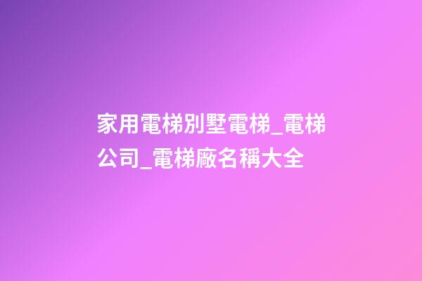 家用電梯別墅電梯_電梯公司_電梯廠名稱大全-第1張-公司起名-玄機派