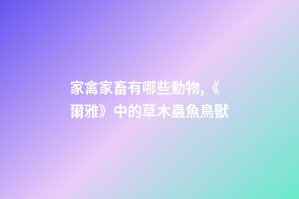 家禽家畜有哪些動物,《爾雅》中的草木蟲魚鳥獸-第1張-觀點-玄機派