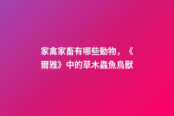 家禽家畜有哪些動物，《爾雅》中的草木蟲魚鳥獸-第1張-觀點-玄機派