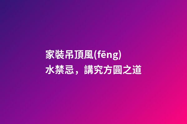 家裝吊頂風(fēng)水禁忌，講究方圓之道