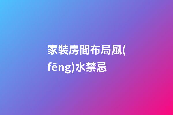 家裝房間布局風(fēng)水禁忌
