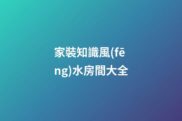 家裝知識風(fēng)水房間大全