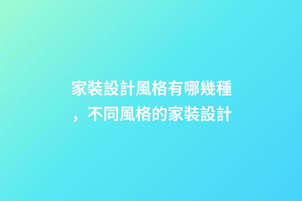 家裝設計風格有哪幾種，不同風格的家裝設計-第1張-觀點-玄機派